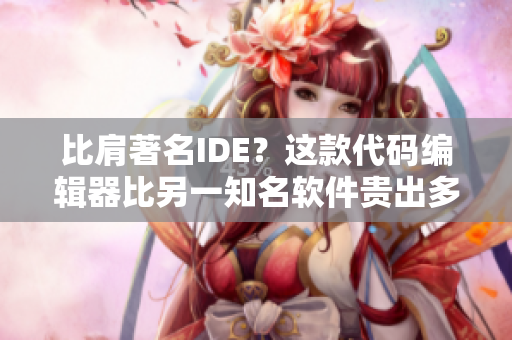 比肩著名IDE？这款代码编辑器比另一知名软件贵出多少