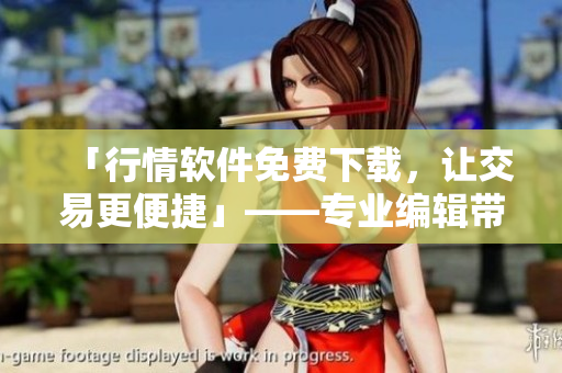 「行情软件免费下载，让交易更便捷」——专业编辑带你走进软件交易的世界