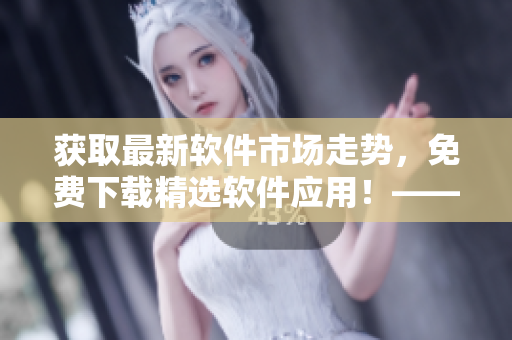 获取最新软件市场走势，免费下载精选软件应用！——一款强大的软件资讯平台