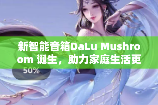 新智能音箱DaLu Mushroom 诞生，助力家庭生活更智能
