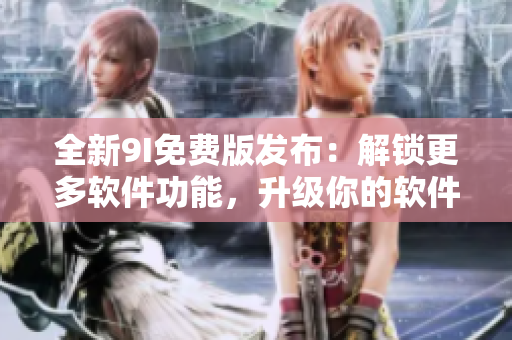 全新9I免费版发布：解锁更多软件功能，升级你的软件体验！