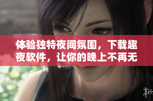 体验独特夜间氛围，下载趣夜软件，让你的晚上不再无聊！