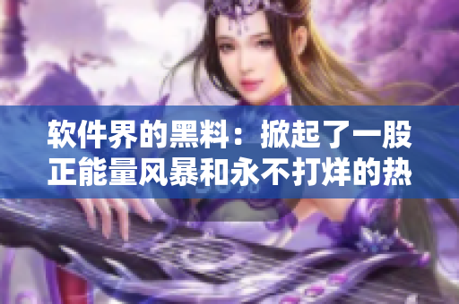 软件界的黑料：掀起了一股正能量风暴和永不打烊的热潮