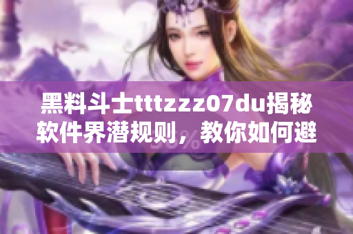 黑料斗士tttzzz07du揭秘软件界潜规则，教你如何避免被黑！