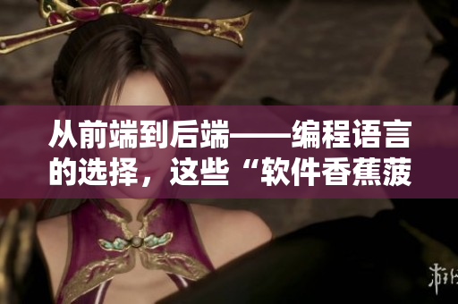 从前端到后端——编程语言的选择，这些“软件香蕉菠萝”都必须了解！