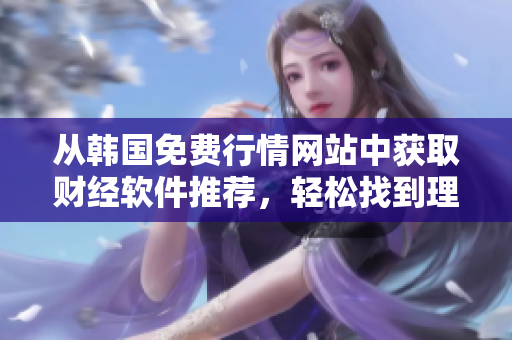 从韩国免费行情网站中获取财经软件推荐，轻松找到理想工具
