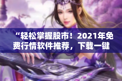 “轻松掌握股市！2021年免费行情软件推荐，下载一键获取精准数据”
