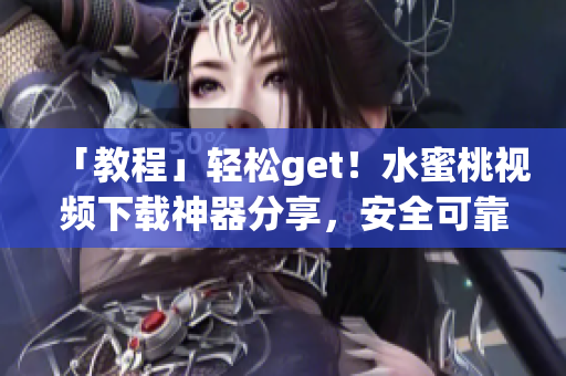 「教程」轻松get！水蜜桃视频下载神器分享，安全可靠！