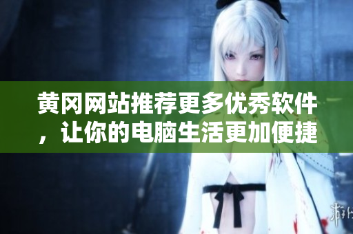 黄冈网站推荐更多优秀软件，让你的电脑生活更加便捷和高效！
