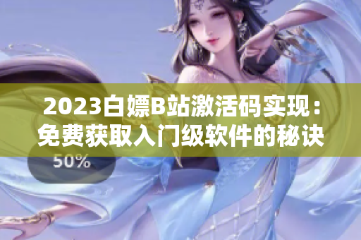 2023白嫖B站激活码实现：免费获取入门级软件的秘诀！