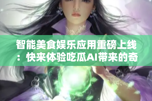智能美食娱乐应用重磅上线：快来体验吃瓜AI带来的奇妙人生