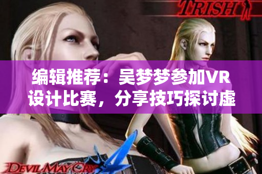 编辑推荐：吴梦梦参加VR设计比赛，分享技巧探讨虚拟环境下沐浴体验