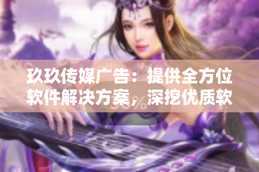 玖玖传媒广告：提供全方位软件解决方案，深挖优质软件资源