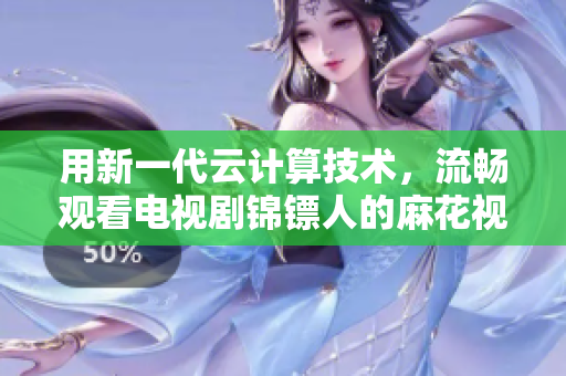 用新一代云计算技术，流畅观看电视剧锦镖人的麻花视频在线浏览器