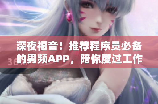深夜福音！推荐程序员必备的男频APP，陪你度过工作疲惫后的闲暇时光。