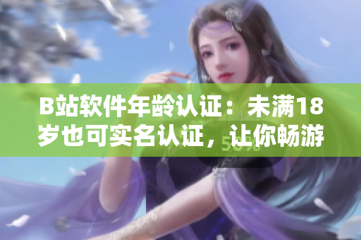 B站软件年龄认证：未满18岁也可实名认证，让你畅游软件世界