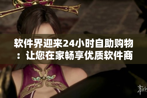软件界迎来24小时自助购物：让您在家畅享优质软件商品