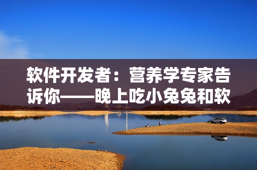 软件开发者：营养学专家告诉你——晚上吃小兔兔和软件开发有什么关系？