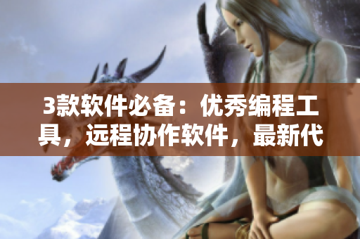 3款软件必备：优秀编程工具，远程协作软件，最新代码库推荐