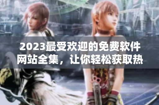 2023最受欢迎的免费软件网站全集，让你轻松获取热门的软件资源。