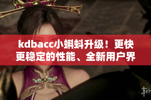 kdbacc小蝌蚪升级！更快更稳定的性能、全新用户界面和多项功能优化！