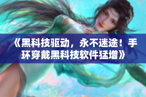 《黑科技驱动，永不迷途！手环穿戴黑科技软件猛增》