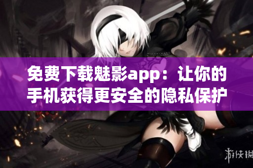 免费下载魅影app：让你的手机获得更安全的隐私保护之力