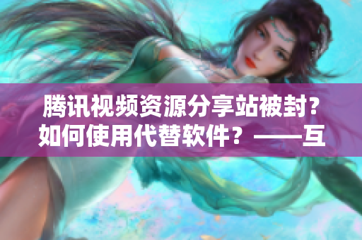 腾讯视频资源分享站被封？如何使用代替软件？——互联网视频资源的未来