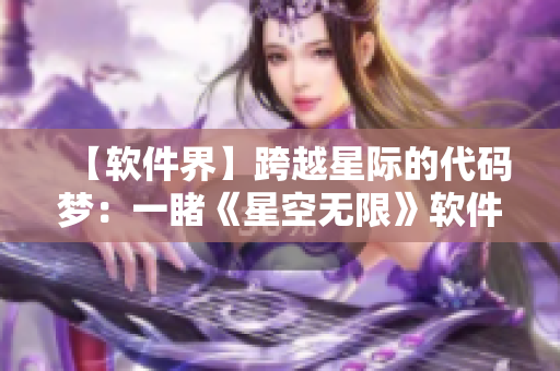 【软件界】跨越星际的代码梦：一睹《星空无限》软件特效制作幕后功臣！