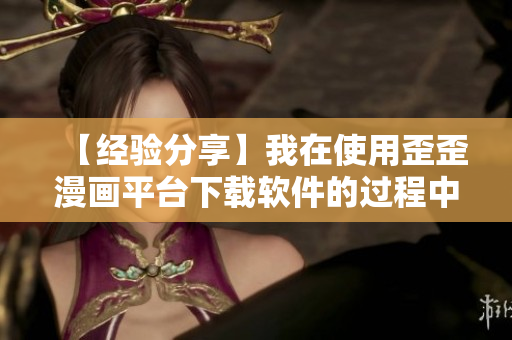 【经验分享】我在使用歪歪漫画平台下载软件的过程中总结出了这些操作技巧