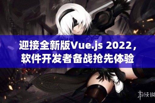迎接全新版Vue.js 2022，软件开发者备战抢先体验