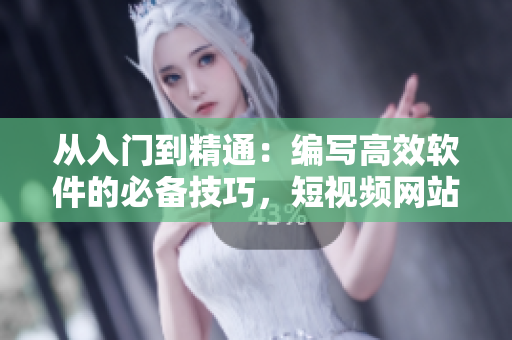 从入门到精通：编写高效软件的必备技巧，短视频网站分享实用经验！