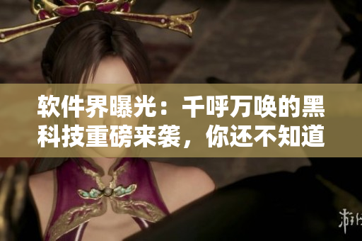 软件界曝光：千呼万唤的黑科技重磅来袭，你还不知道？