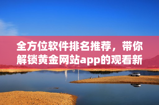 全方位软件排名推荐，带你解锁黄金网站app的观看新体验