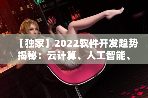 【独家】2022软件开发趋势揭秘：云计算、人工智能、区块链成新宠