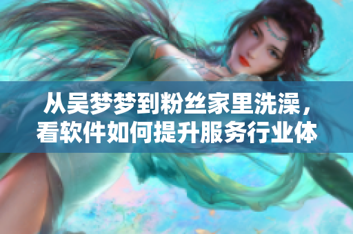 从吴梦梦到粉丝家里洗澡，看软件如何提升服务行业体验