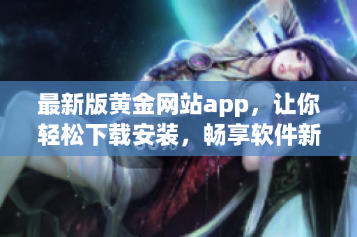 最新版黄金网站app，让你轻松下载安装，畅享软件新鲜体验!