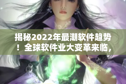 揭秘2022年最潮软件趋势！全球软件业大变革来临，你准备好了吗？