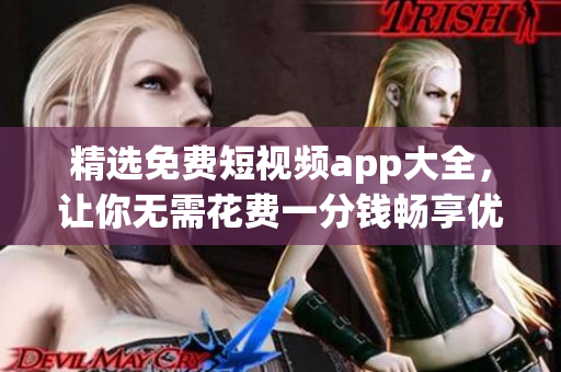 精选免费短视频app大全，让你无需花费一分钱畅享优质视听体验