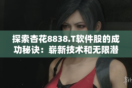 探索杏花8838.T软件股的成功秘诀：崭新技术和无限潜力