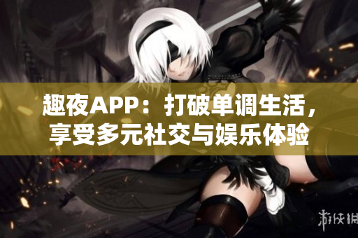 趣夜APP：打破单调生活，享受多元社交与娱乐体验