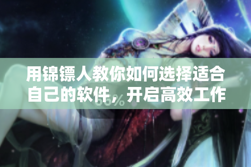 用锦镖人教你如何选择适合自己的软件，开启高效工作生活新篇章
