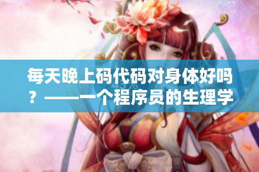 每天晚上码代码对身体好吗？——一个程序员的生理学探究