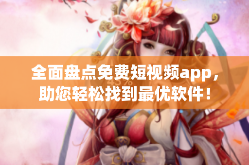 全面盘点免费短视频app，助您轻松找到最优软件！