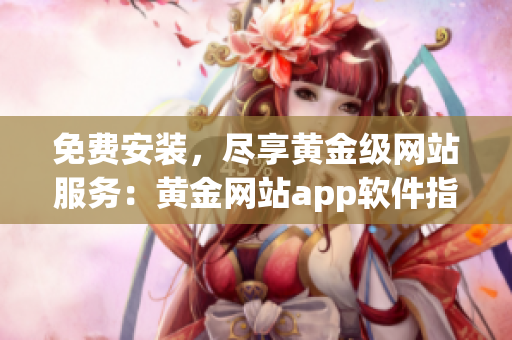 免费安装，尽享黄金级网站服务：黄金网站app软件指南
