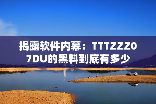 揭露软件内幕：TTTZZZ07DU的黑料到底有多少