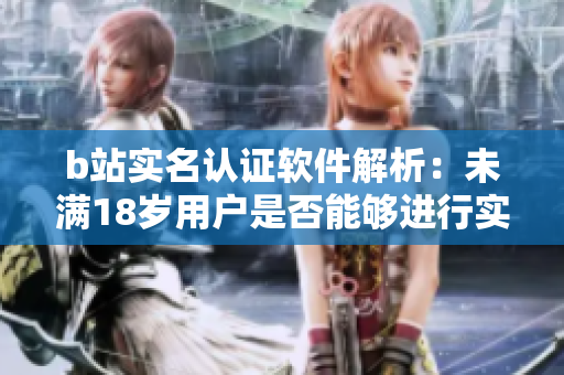 b站实名认证软件解析：未满18岁用户是否能够进行实名认证？