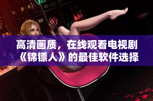 高清画质，在线观看电视剧《锦镖人》的最佳软件选择！