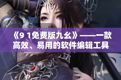 《9 1免费版九幺》——一款高效、易用的软件编辑工具！