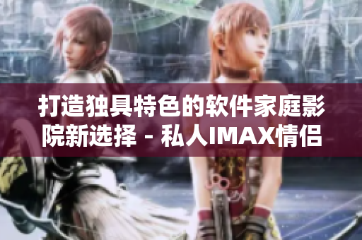 打造独具特色的软件家庭影院新选择 - 私人IMAX情侣影院